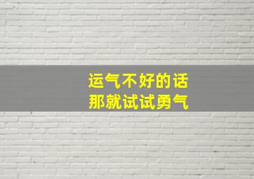 运气不好的话 那就试试勇气